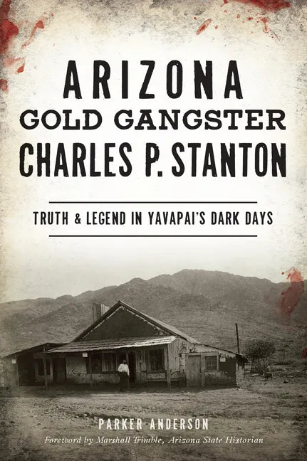 Arizona Gold Gangster Charles P. Stanton: Truth and Legend in Yavapai's Dark Days - Paperback