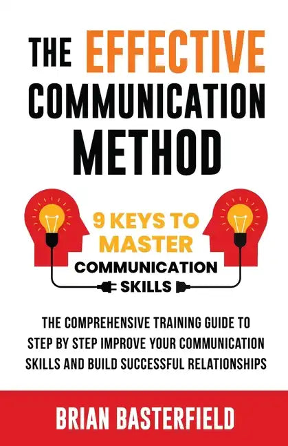 The Effective Communication Method: 9 Keys to Master Communication Skills, The Comprehensive Training Guide to Step by Step Improve Your Communication - Paperback