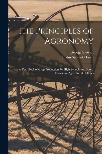 The Principles of Agronomy: A Text-book of Crop Production for High-schools and Short-courses in Agricultural Colleges - Paperback