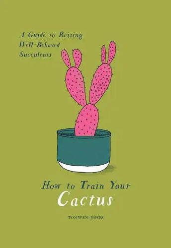 How to Train Your Cactus: A Guide to Raising Well-Behaved Succulents - Hardcover