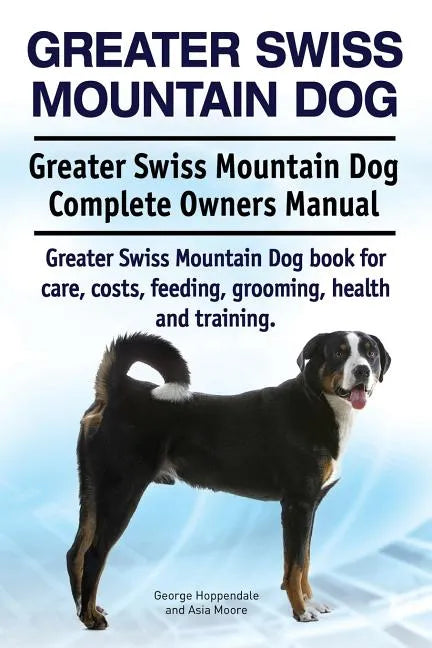 Greater Swiss Mountain Dog. Greater Swiss Mountain Dog Complete Owners Manual. Greater Swiss Mountain Dog book for care, costs, feeding, grooming, hea - Paperback