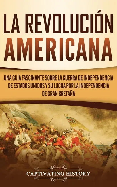 La Revolución americana: Una guía fascinante sobre la guerra de Independencia de Estados Unidos y su lucha por la independencia de Gran Bretaña - Hardcover