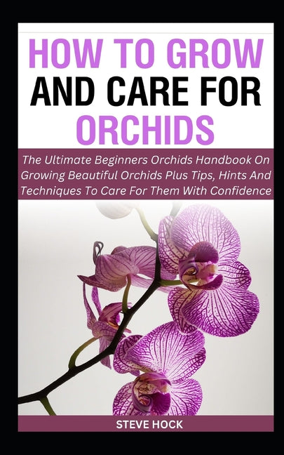 How To Grow And Care For Orchids: The Ultimate Beginners Orchids Handbook On Growing Beautiful Orchids Plus Tips, Hints And Techniques To Care For The - Paperback