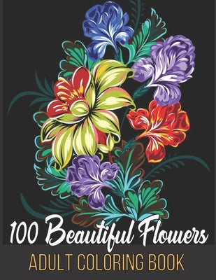 100 Beautiful Flowers Adult Coloring Book: An Adult Coloring Book Featuring Flowers, Vases, Bunches, Bouquets, Wreaths, Swirls, Patterns, Decorations, - Paperback