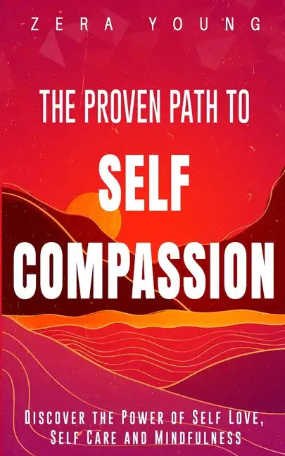 The Proven Path to Self-Compassion: Discover the Power of Self-Love, Self-Care & Mindfulness - Paperback