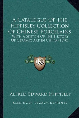 A Catalogue Of The Hippisley Collection Of Chinese Porcelains: With A Sketch Of The History Of Ceramic Art In China (1890) - Paperback