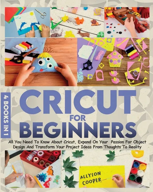 Cricut For Beginners 4 books in 1: All You Need To Know About Cricut, Expand On Your Passion For Object Design And Transform Your Project Ideas From T - Paperback