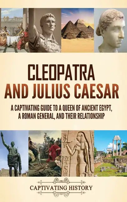 Cleopatra and Julius Caesar: A Captivating Guide to a Queen of Ancient Egypt, a Roman General, and Their Relationship - Hardcover
