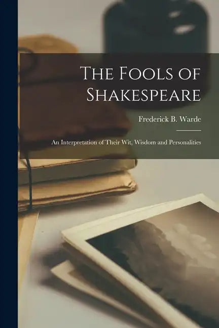 The Fools of Shakespeare; an Interpretation of Their wit, Wisdom and Personalities - Paperback