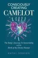 Consciously Creating Camelot: The Body's Journey to Immortality and the Birth of the Divine Human - Paperback