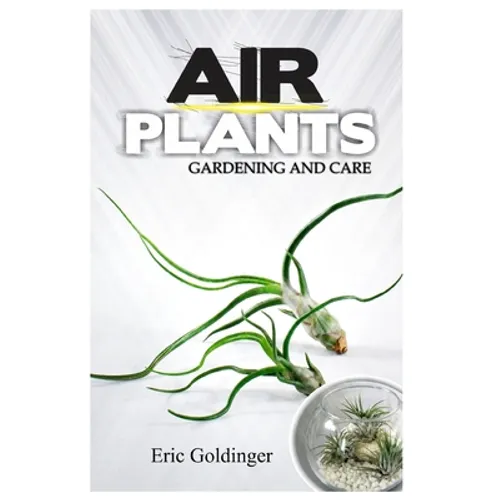 Air Plants Gardening and Care: Complete Guide to Growing Tillandsias and the Amazing Benefits of Air Plants - Paperback