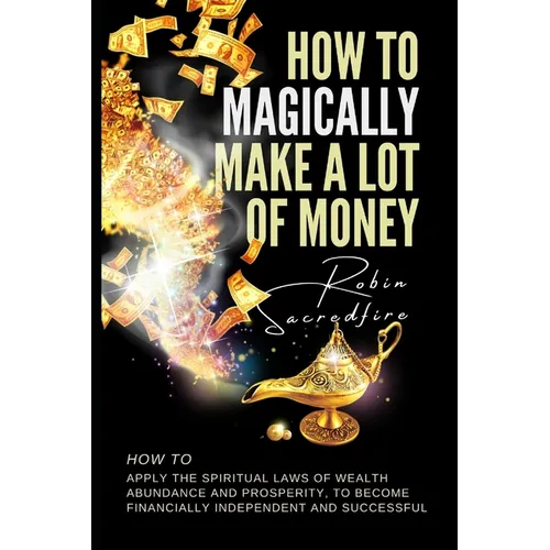 How to magically make a lot of money: How to Apply the Spiritual Laws of Wealth, Abundance and Prosperity to Become Financially Independent and Succes - Paperback