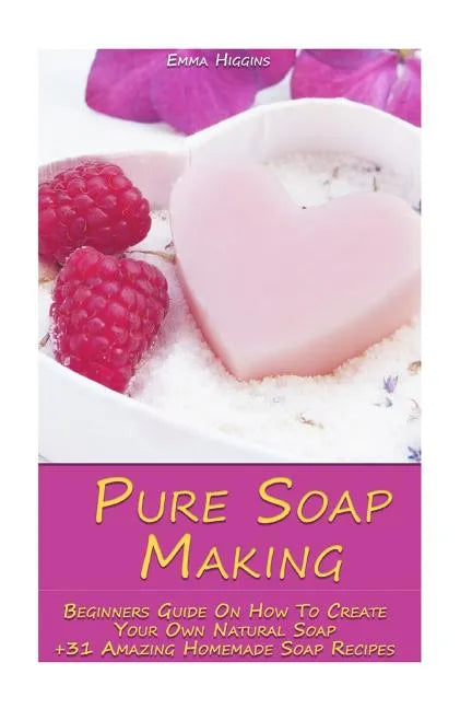 Pure Soap Making: Beginners Guide On How To Create Your Own Natural Soap + 31 Amazing Homemade Soap Recipes: (Soap Making, Essential Oils, Aromatherap - Paperback