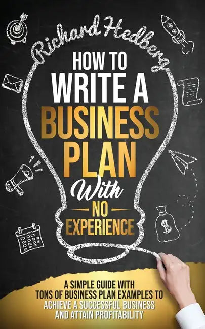 How to Write a Business Plan With No Experience: A Simple Guide With Tons of Business Plan Examples to Achieve a Successful Business and Attain Profit - Paperback