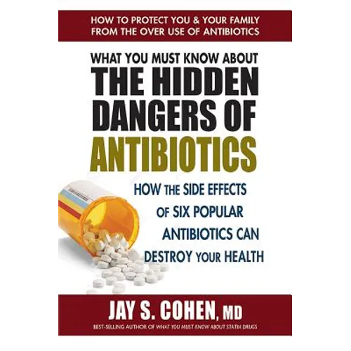 What You Must Know about the Hidden Dangers of Antibiotics: How the Side Effects of Six Popular Antibiotics Can Destroy Your Health - Paperback