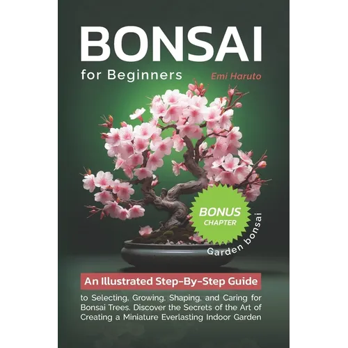Bonsai For Beginners: An Illustrated Step-By-Step Guide to Selecting, Growing, Shaping, and Caring for Bonsai Trees. Discover the Secrets of - Paperback