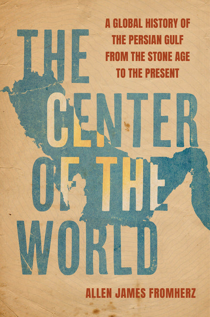 The Center of the World: A Global History of the Persian Gulf from the Stone Age to the Present - Hardcover