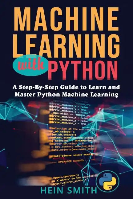 Machine Learning with Python: A Step-By-Step Guide to Learn and Master Python Machine Learning - Paperback