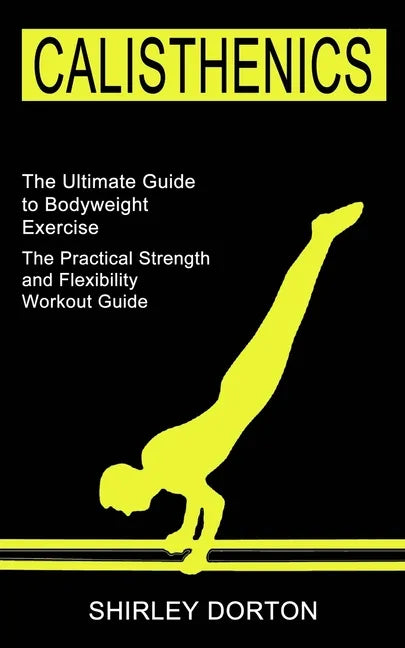 Calisthenics Training: The Practical Strength and Flexibility Workout Guide (The Ultimate Guide to Bodyweight Exercise) - Paperback