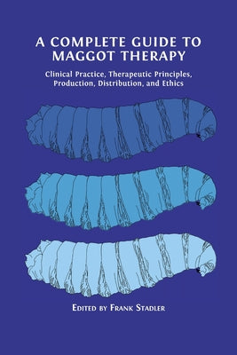 A Complete Guide to Maggot Therapy: Clinical Practice, Therapeutic Principles, Production, Distribution, and Ethics - Paperback