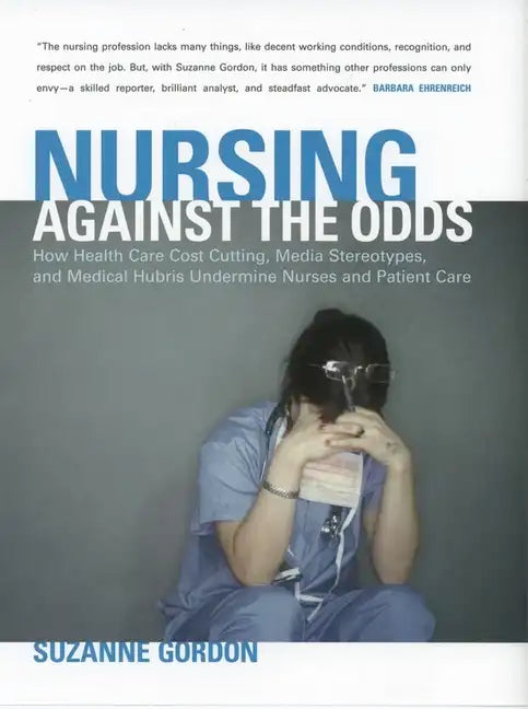 Nursing Against the Odds: How Health Care Cost Cutting, Media Stereotypes, and Medical Hubris Undermine Nurses and Patient Care - Paperback