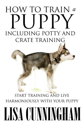 How to Train a Puppy Including Potty and Crate Training: Start Training and Live Harmoniously with Your Puppy - Paperback