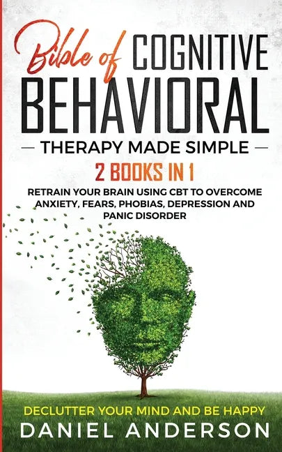 The Bible of Cognitive Behavioral Therapy Made Simple: 2 books in 1: Retrain Your Brain Using CBT to Overcome Anxiety, Fears, Phobias, Depression and - Paperback