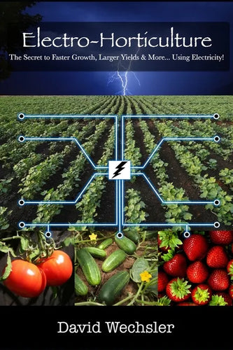 Electro-Horticulture: The Secret to Faster Growth, Larger Yields & More... Using Electricity! - Paperback