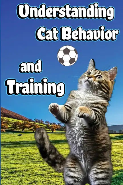Understanding Cat Behavior and Training: A Comprehensive Guide to Feline Behavior and Positive Training Techniques - Paperback