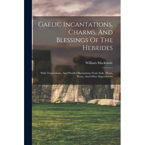 Gaelic Incantations, Charms, And Blessings Of The Hebrides: With Translations, And Parallel Illustrations From Irish, Manx, Norse, And Other Superstit - Paperback
