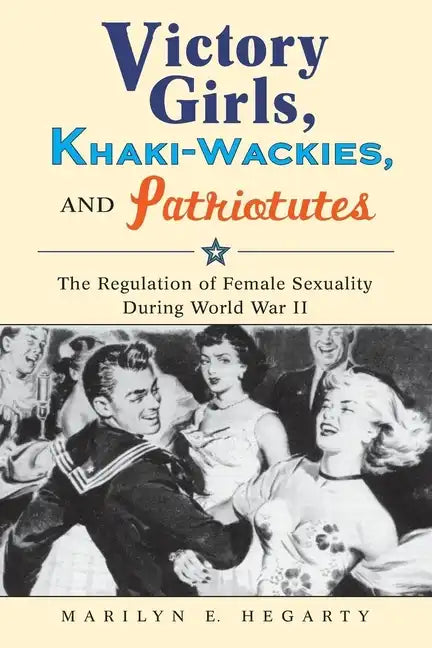 Victory Girls, Khaki-Wackies, and Patriotutes: The Regulation of Female Sexuality During World War II - Paperback