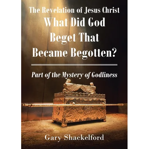The Revelation of Jesus Christ: What Did God Beget That Became Begotten? Part of the Mystery of Godliness - Paperback
