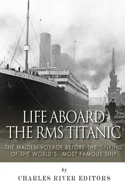 Life Aboard the RMS Titanic: The Maiden Voyage Before the Sinking of the World's Most Famous Ship - Paperback