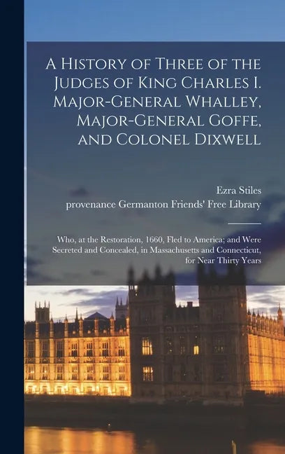 A History of Three of the Judges of King Charles I. Major-General Whalley, Major-General Goffe, and Colonel Dixwell: Who, at the Restoration, 1660, Fl - Hardcover