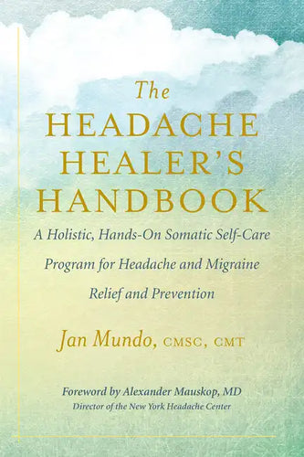 The Headache Healer's Handbook: A Holistic, Hands-On Somatic Self-Care Program for Headache and Migraine Relief and Prevention - Paperback