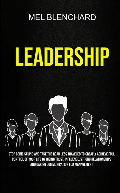 Leadership: Stop Being Stupid And Take The Road Less Traveled To Greatly Achieve Full Control Of Your Life By Rising Trust, Influe - Paperback