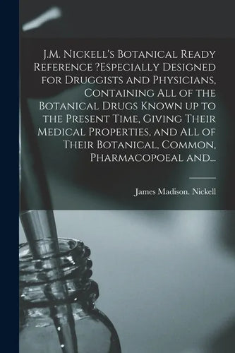 J.M. Nickell's Botanical Ready Reference ?especially Designed for Druggists and Physicians, Containing All of the Botanical Drugs Known up to the Pres - Paperback