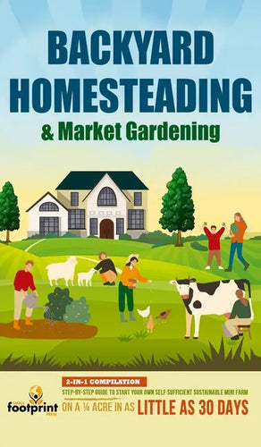Backyard Homesteading & Market Gardening: 2-in-1 Compilation Step-By-Step Guide to Start Your Own Self Sufficient Sustainable Mini Farm on a 1/4 Acre - Hardcover