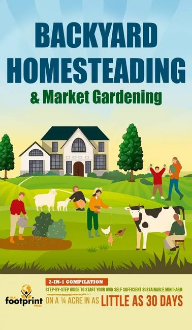 Backyard Homesteading & Market Gardening: 2-in-1 Compilation Step-By-Step Guide to Start Your Own Self Sufficient Sustainable Mini Farm on a 1/4 Acre - Hardcover