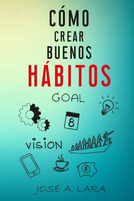 Como Crear Buenos Habitos: La guía para desarrollar hábitos poderosos para la salud física, mental, emocional y tener éxito en todo lo que emprendas - Paperback