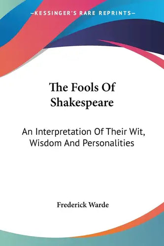 The Fools Of Shakespeare: An Interpretation Of Their Wit, Wisdom And Personalities - Paperback