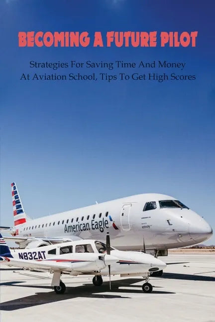 Becoming A Future Pilot: Strategies For Saving Time And Money At Aviation School, Tips To Get High Scores: How To Pass Faa Written Exam - Paperback