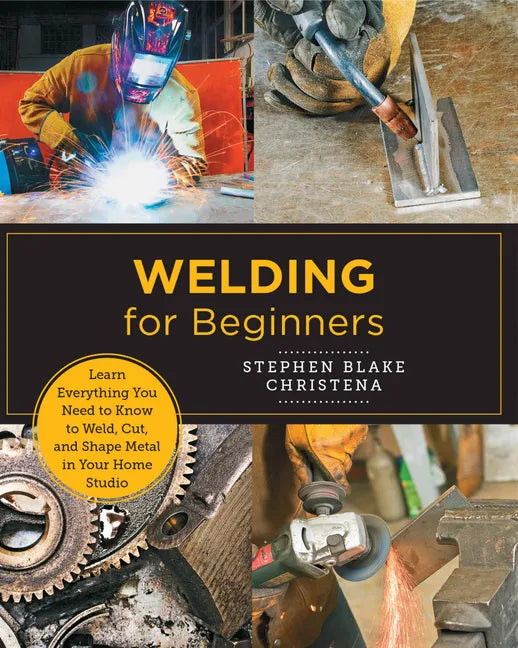 Welding for Beginners: Learn Everything You Need to Know to Weld, Cut, and Shape Metal in Your Home Studio - Paperback