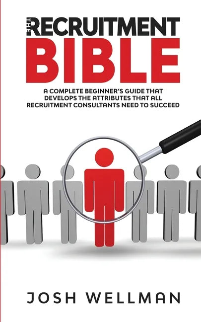 The Recruitment Bible: A Complete Beginner's Guide That Develops The Attributes That All Recruitment Consultants Need To Succeed - Paperback