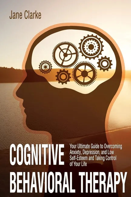 Cognitive Behavioral Therapy: Your Ultimate Guide to Overcoming Anxiety, Depression, and Low Self-Esteem and Taking Control of Your Life - Paperback