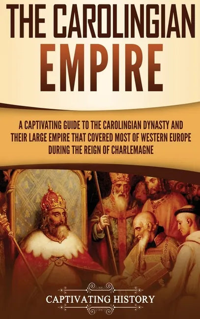 The Carolingian Empire: A Captivating Guide to the Carolingian Dynasty and Their Large Empire That Covered Most of Western Europe During the R - Hardcover