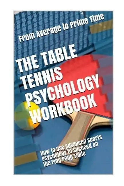 The Table Tennis Psychology Workbook: How to Use Advanced Sports Psychology to Succeed on the Ping Pong Table - Paperback