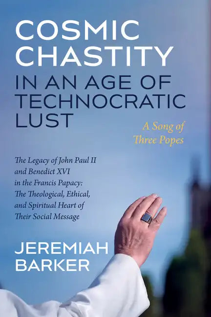 Cosmic Chastity in an Age of Technocratic Lust: A Song of Three Popes: The Legacy of John Paul II and Benedict XVI in the Francis Papacy: The Theologi - Paperback
