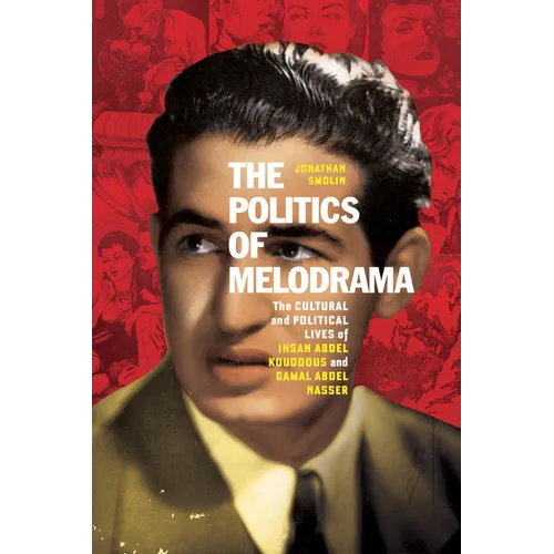 The Politics of Melodrama: The Cultural and Political Lives of Ihsan Abdel Kouddous and Gamal Abdel Nasser - Hardcover