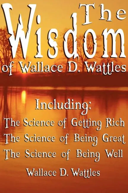 The Wisdom of Wallace D. Wattles - Including: The Science of Getting Rich, The Science of Being Great & The Science of Being Well - Hardcover